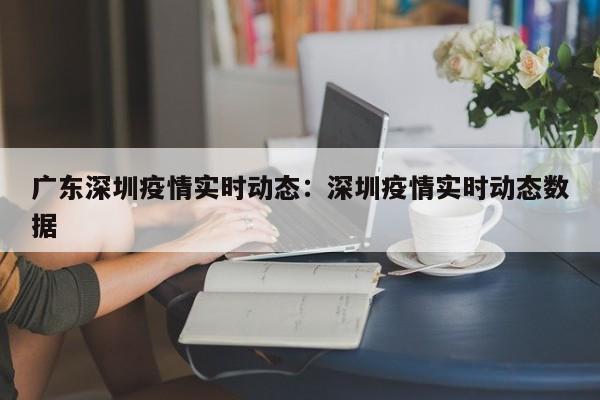 广东深圳疫情实时动态:深圳疫情实时动态数据