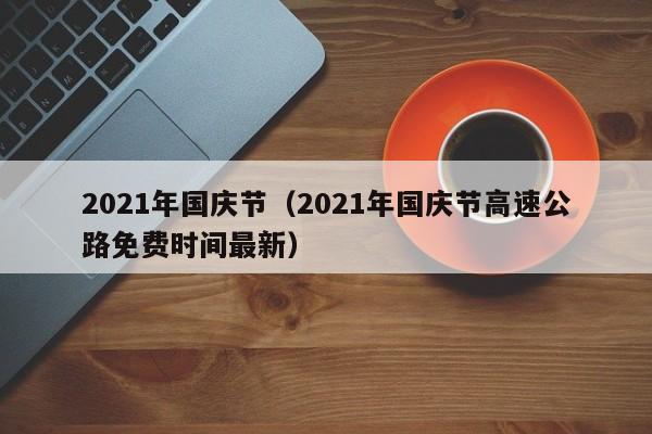 2021年国庆节(2021年国庆节高速公路免费时间最新)