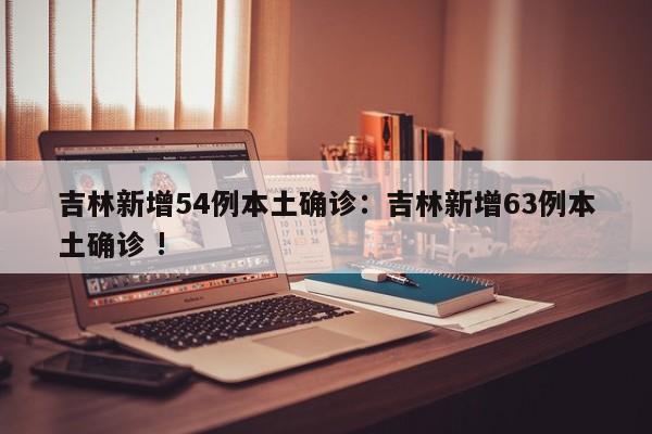 吉林新增54例本土确诊:吉林新增63例本土确诊 !
