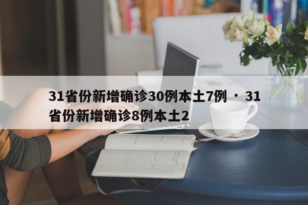 31省份新增确诊30例本土7例 · 31省份新增确诊8例本土2