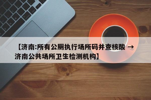 【济南:所有公厕执行场所码并查核酸 → 济南公共场所卫生检测机构】