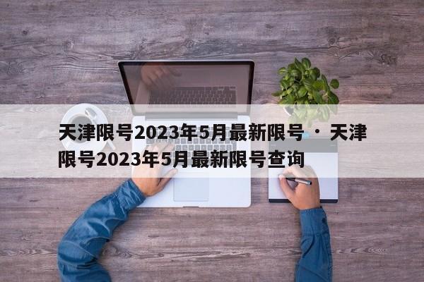 天津限号2023年5月最新限号 · 天津限号2023年5月最新限号查询
