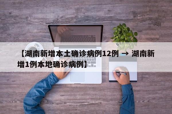 【湖南新增本土确诊病例12例 → 湖南新增1例本地确诊病例】