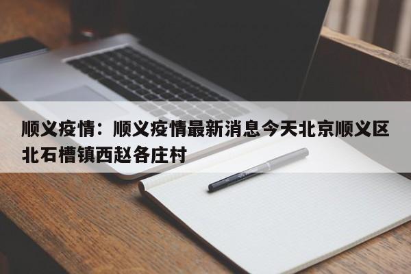 顺义疫情:顺义疫情最新消息今天北京顺义区北石槽镇西赵各庄村