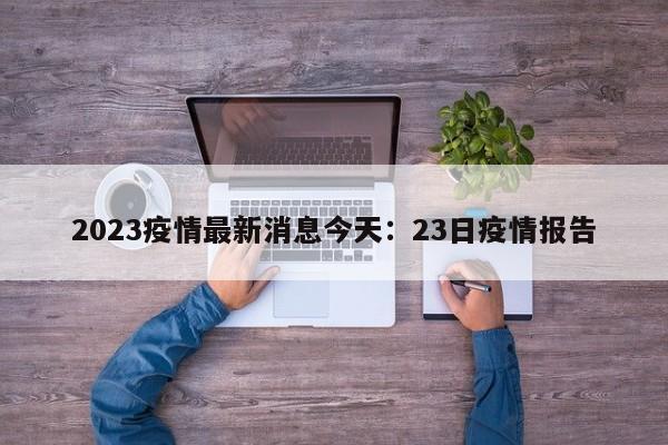 2023疫情最新消息今天:23日疫情报告
