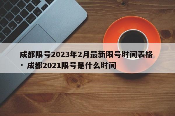 成都限号2023年2月最新限号时间表格 · 成都2021限号是什么时间