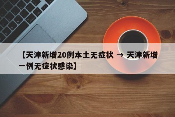 【天津新增20例本土无症状 → 天津新增一例无症状感染】