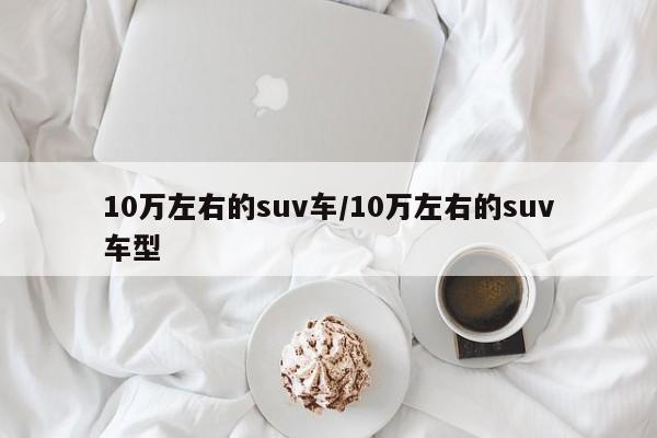 10万左右的suv车/10万左右的suv车型