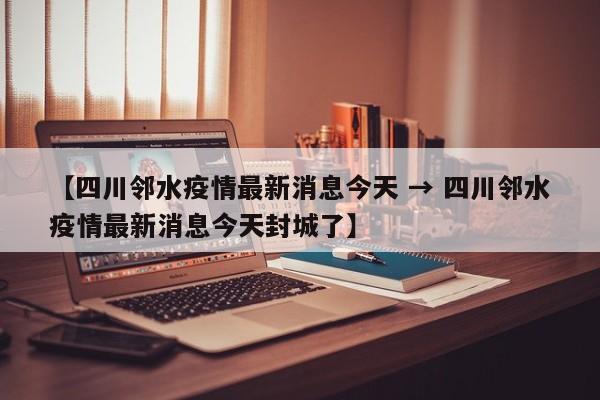 【四川邻水疫情最新消息今天 → 四川邻水疫情最新消息今天封城了】
