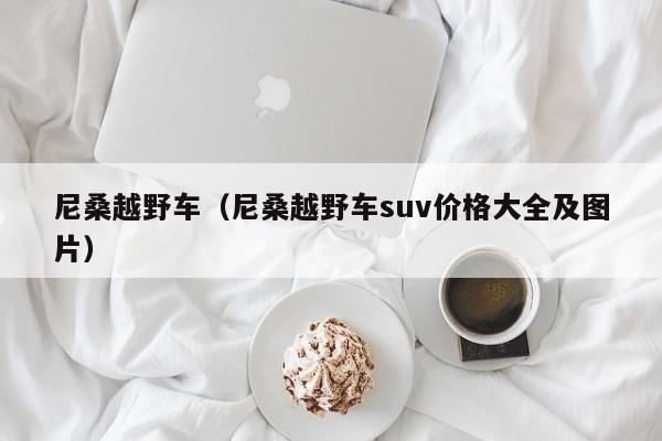 尼桑越野车(尼桑越野车suv价格大全及图片)