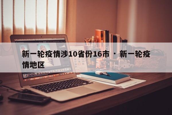 新一轮疫情涉10省份16市 · 新一轮疫情地区