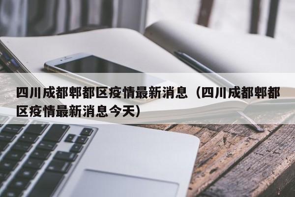 四川成都郫都区疫情最新消息(四川成都郫都区疫情最新消息今天)