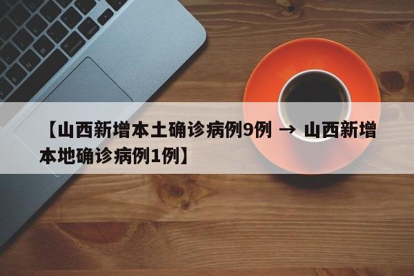【山西新增本土确诊病例9例 → 山西新增本地确诊病例1例】