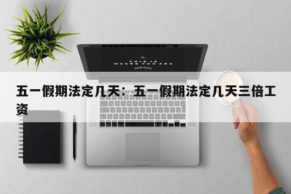 五一假期法定几天:五一假期法定几天三倍工资