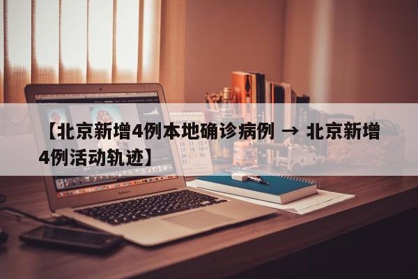 【北京新增4例本地确诊病例 → 北京新增4例活动轨迹】