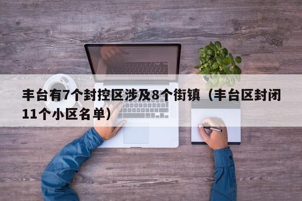丰台有7个封控区涉及8个街镇(丰台区封闭11个小区名单)