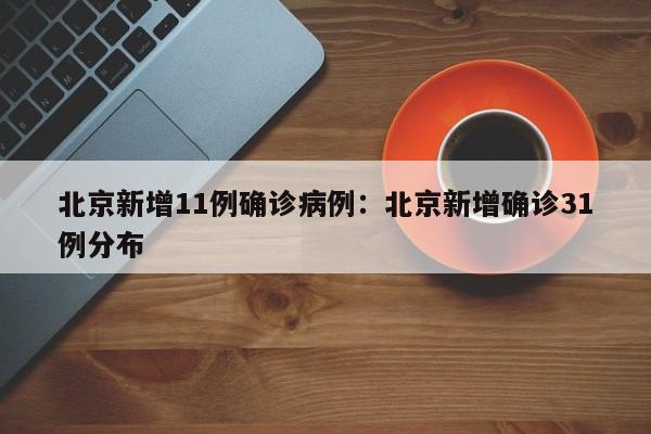 北京新增11例确诊病例:北京新增确诊31例分布