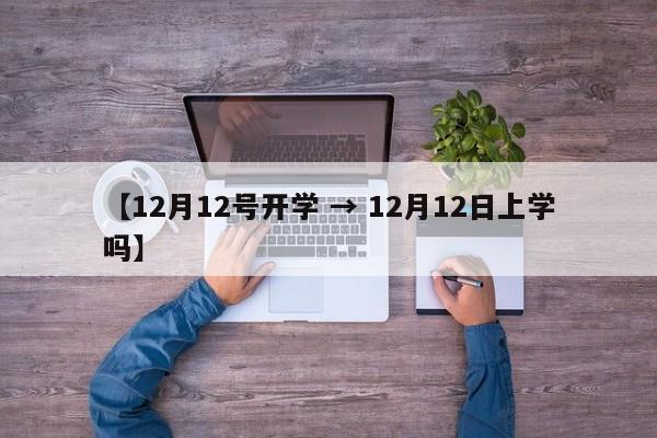 【12月12号开学 → 12月12日上学吗】