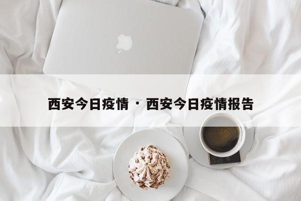 西安今日疫情 · 西安今日疫情报告
