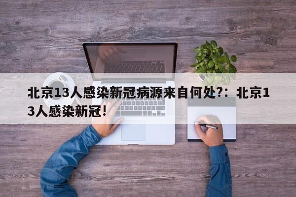 北京13人感染新冠病源来自何处?:北京13人感染新冠!