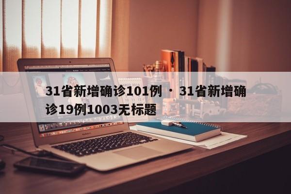 31省新增确诊101例 · 31省新增确诊19例1003无标题