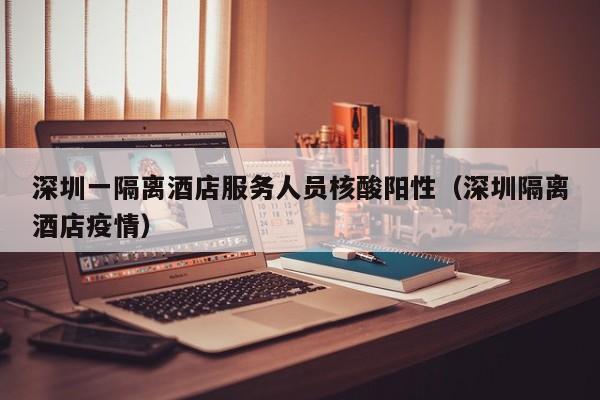 深圳一隔离酒店服务人员核酸阳性(深圳隔离酒店疫情)