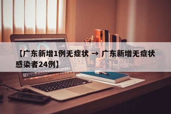 【广东新增1例无症状 → 广东新增无症状感染者24例】