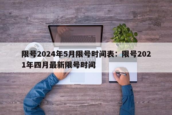 限号2024年5月限号时间表:限号2021年四月最新限号时间