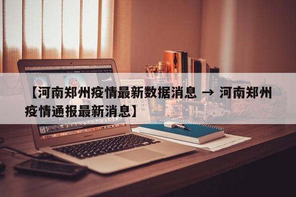 【河南郑州疫情最新数据消息 → 河南郑州疫情通报最新消息】