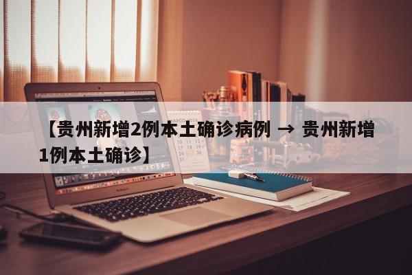 【贵州新增2例本土确诊病例 → 贵州新增1例本土确诊】