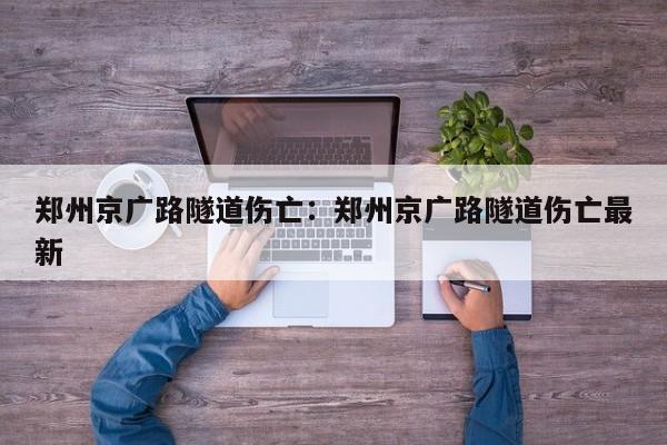 郑州京广路隧道伤亡:郑州京广路隧道伤亡最新