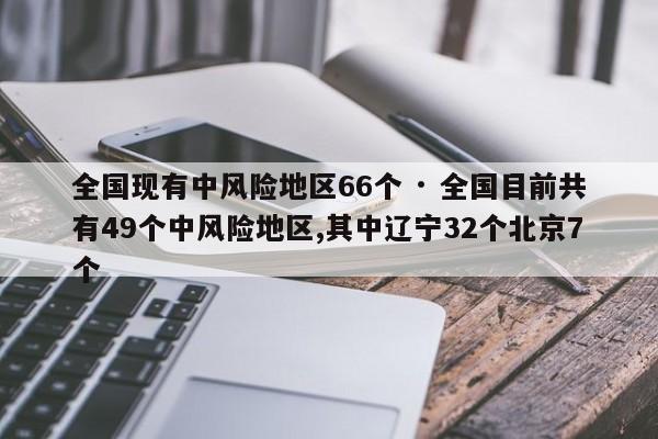 全国现有中风险地区66个 · 全国目前共有49个中风险地区,其中辽宁32个北京7个