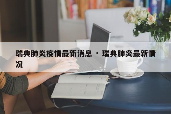 瑞典肺炎疫情最新消息 · 瑞典肺炎最新情况
