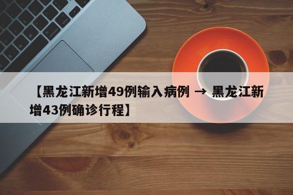 【黑龙江新增49例输入病例 → 黑龙江新增43例确诊行程】