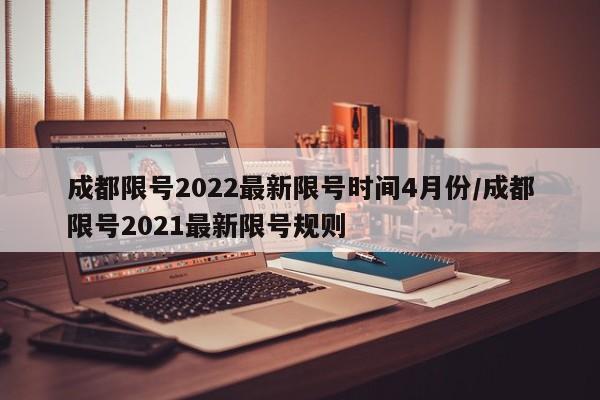 成都限号2022最新限号时间4月份/成都限号2021最新限号规则