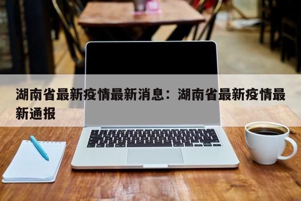 湖南省最新疫情最新消息:湖南省最新疫情最新通报