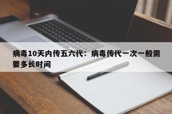 病毒10天内传五六代:病毒传代一次一般需要多长时间