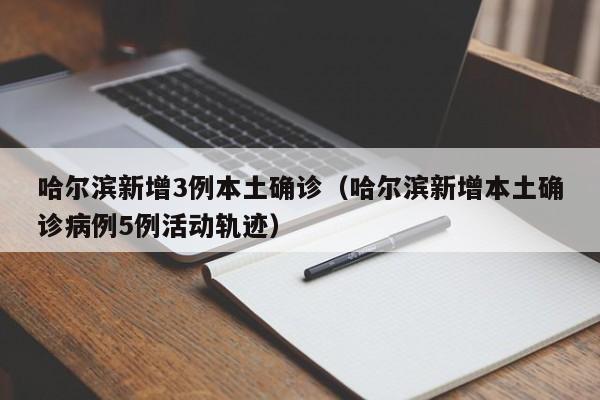 哈尔滨新增3例本土确诊(哈尔滨新增本土确诊病例5例活动轨迹)