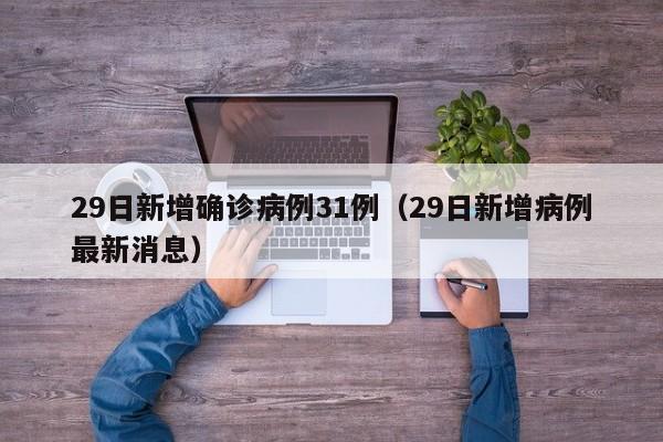 29日新增确诊病例31例(29日新增病例最新消息)