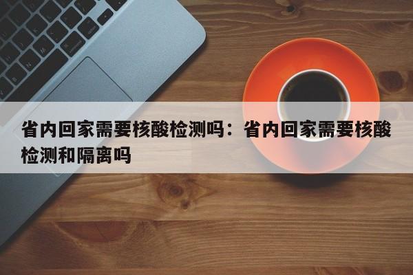 省内回家需要核酸检测吗:省内回家需要核酸检测和隔离吗