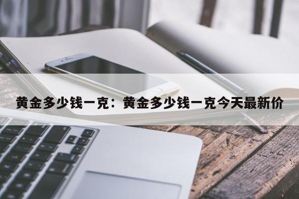 黄金多少钱一克:黄金多少钱一克今天最新价