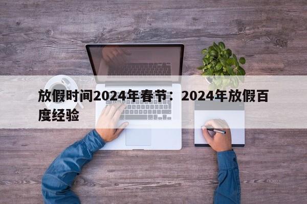 放假时间2024年春节:2024年放假百度经验
