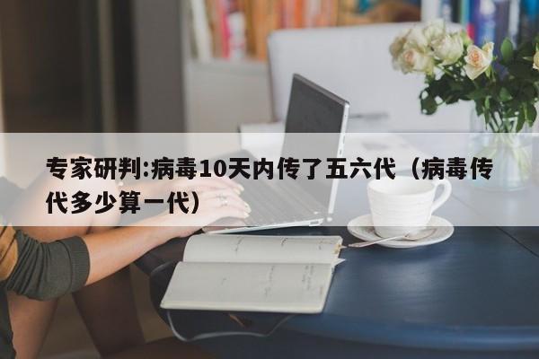 专家研判:病毒10天内传了五六代(病毒传代多少算一代)