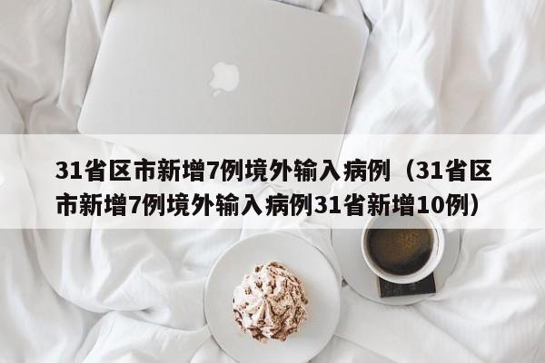 31省区市新增7例境外输入病例(31省区市新增7例境外输入病例31省新增10例)