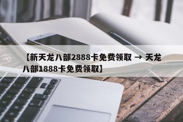 【新天龙八部2888卡免费领取 → 天龙八部1888卡免费领取】