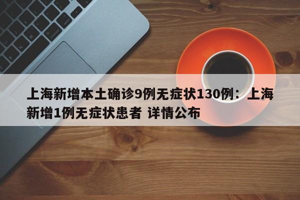 上海新增本土确诊9例无症状130例:上海新增1例无症状患者 详情公布