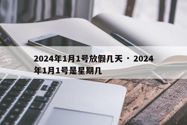 2024年1月1号放假几天 · 2024年1月1号是星期几