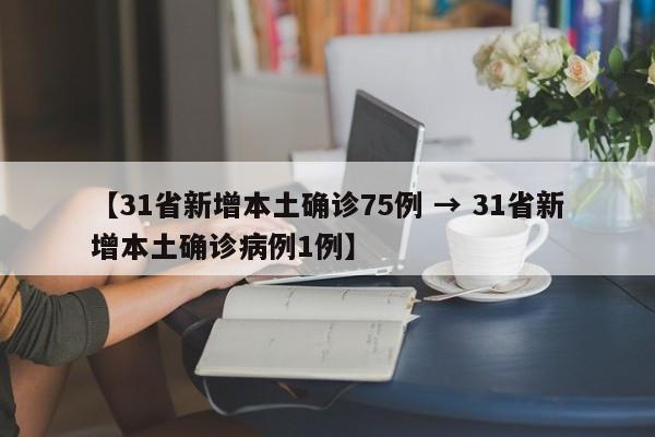 【31省新增本土确诊75例 → 31省新增本土确诊病例1例】