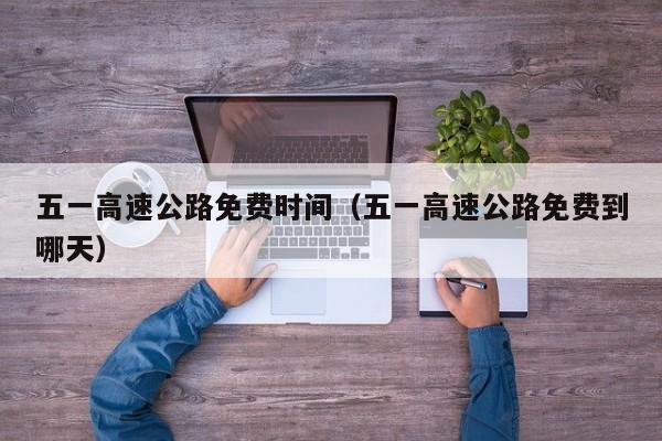 五一高速公路免费时间(五一高速公路免费到哪天)