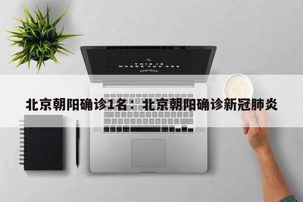 北京朝阳确诊1名:北京朝阳确诊新冠肺炎